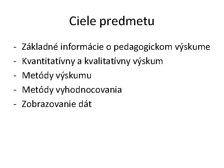 Ciele predmetu - Základné informácie o pedagogickom výskume Kvantitatívny a kvalitatívny výskum Metódy výskumu