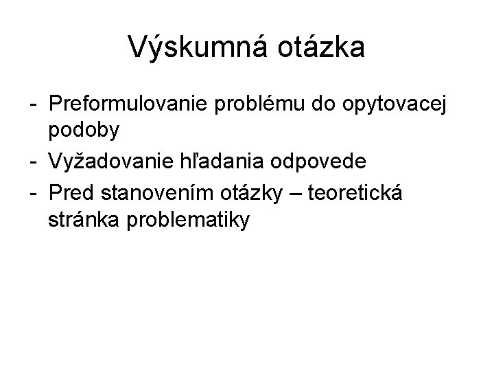 Výskumná otázka - Preformulovanie problému do opytovacej podoby - Vyžadovanie hľadania odpovede - Pred