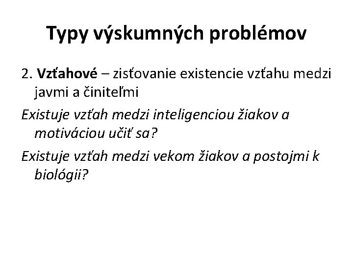 Typy výskumných problémov 2. Vzťahové – zisťovanie existencie vzťahu medzi javmi a činiteľmi Existuje