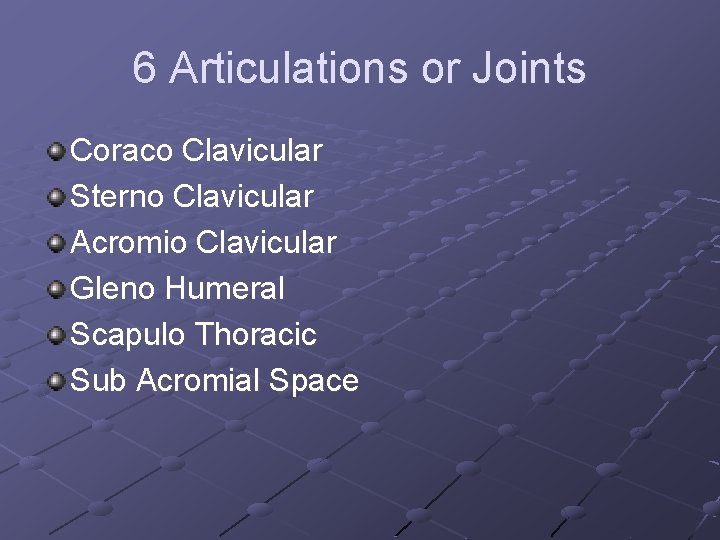 6 Articulations or Joints Coraco Clavicular Sterno Clavicular Acromio Clavicular Gleno Humeral Scapulo Thoracic