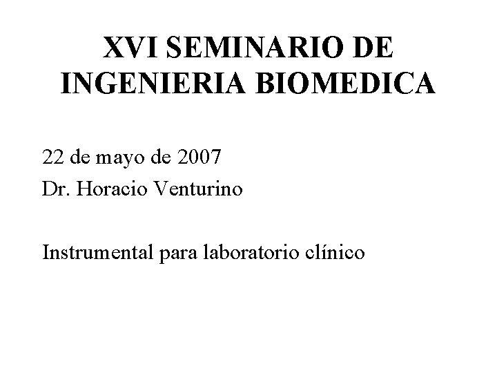 XVI SEMINARIO DE INGENIERIA BIOMEDICA 22 de mayo de 2007 Dr. Horacio Venturino Instrumental