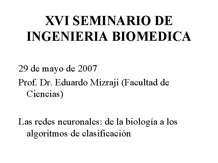 XVI SEMINARIO DE INGENIERIA BIOMEDICA 29 de mayo de 2007 Prof. Dr. Eduardo Mizraji