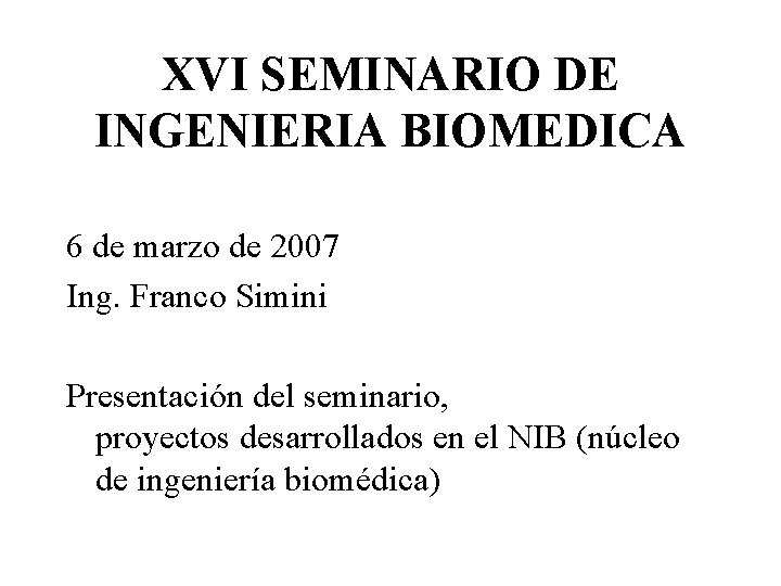 XVI SEMINARIO DE INGENIERIA BIOMEDICA 6 de marzo de 2007 Ing. Franco Simini Presentación