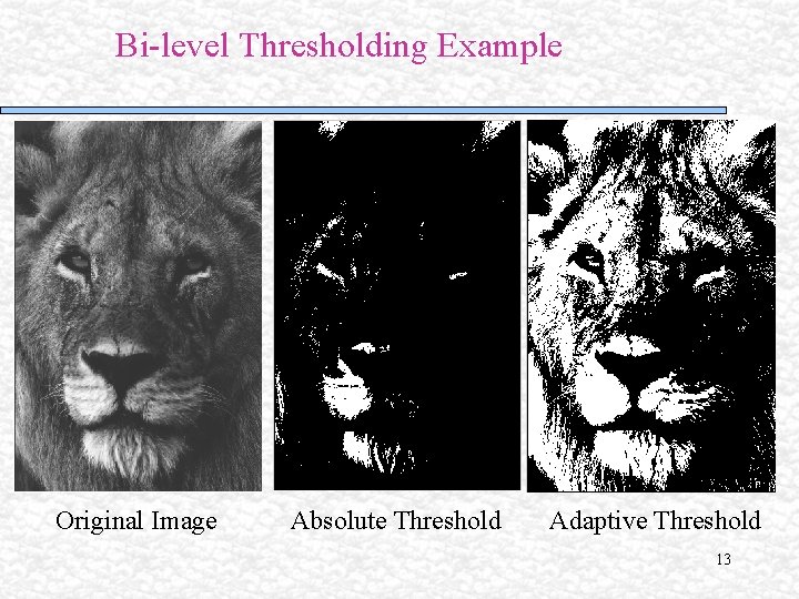 Bi-level Thresholding Example Original Image Absolute Threshold Adaptive Threshold 13 Bi-level Thresholding Example Original Image Absolute Threshold Adaptive Threshold 13