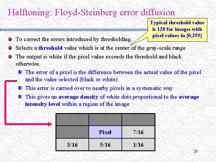 Halftoning: Floyd-Steinberg error diffusion Typical threshold value is 128 for images with pixel values Halftoning: Floyd-Steinberg error diffusion Typical threshold value is 128 for images with pixel values