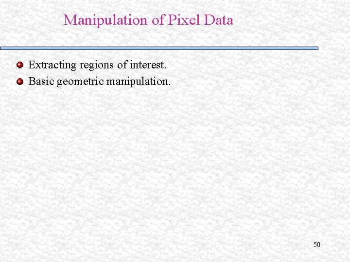 Manipulation of Pixel Data Extracting regions of interest. Basic geometric manipulation. 50 Manipulation of Pixel Data Extracting regions of interest. Basic geometric manipulation. 50