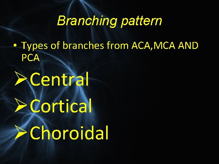 Branching pattern • Types of branches from ACA, MCA AND PCA ØCentral ØCortical ØChoroidal