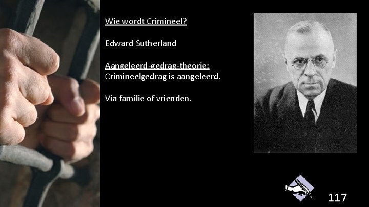 Wie wordt Crimineel? Edward Sutherland Aangeleerd-gedrag-theorie: Crimineelgedrag is aangeleerd. Via familie of vrienden. 117