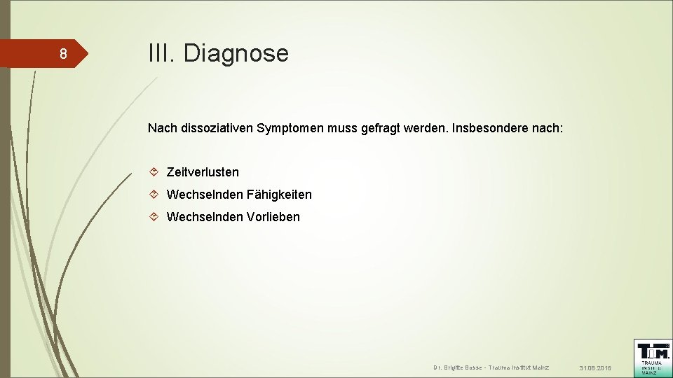 8 III. Diagnose Nach dissoziativen Symptomen muss gefragt werden. Insbesondere nach: Zeitverlusten Wechselnden Fähigkeiten
