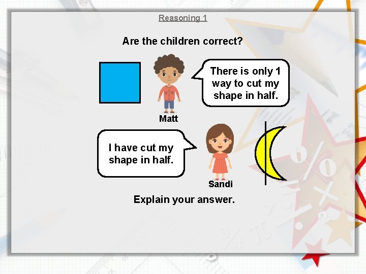 Reasoning 1 Are the children correct? There is only 1 way to cut my