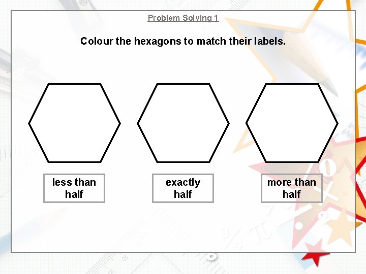 Problem Solving 1 Colour the hexagons to match their labels. less than half exactly