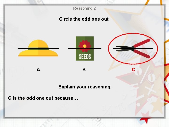 Reasoning 2 Circle the odd one out. A B Explain your reasoning. C is