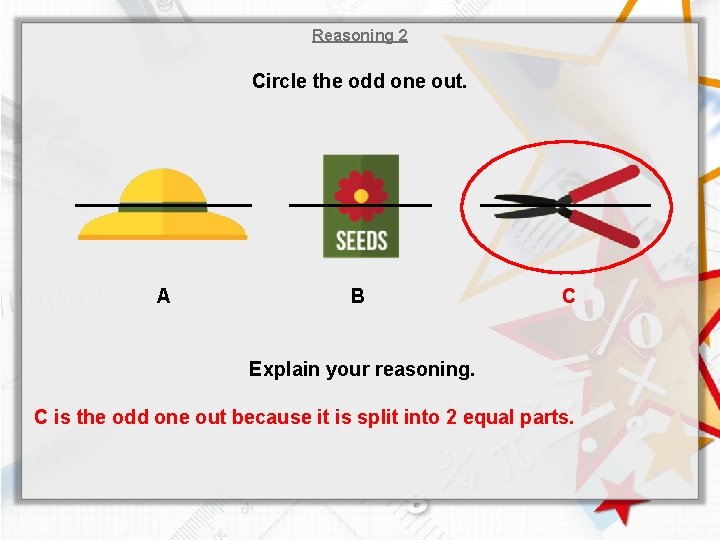 Reasoning 2 Circle the odd one out. A B C Explain your reasoning. C