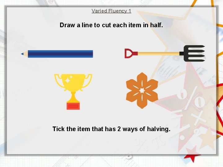 Varied Fluency 1 Draw a line to cut each item in half. Tick the