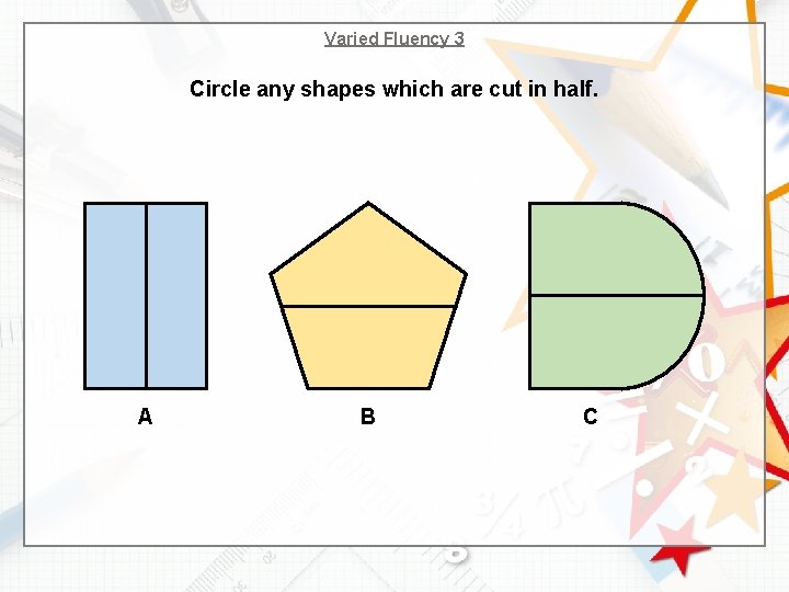 Varied Fluency 3 Circle any shapes which are cut in half. A B C