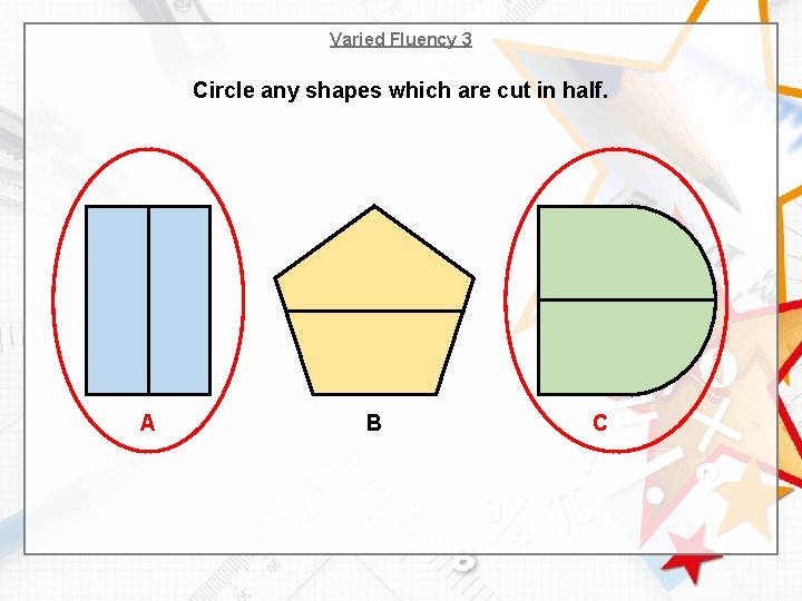Varied Fluency 3 Circle any shapes which are cut in half. A B C