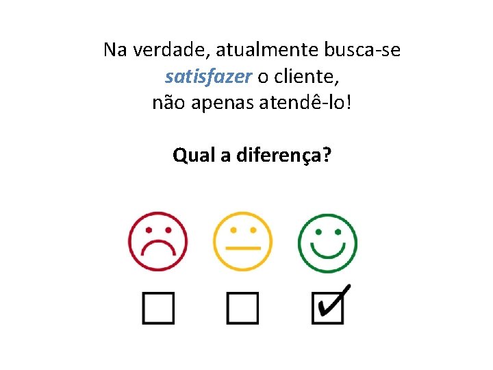 Na verdade, atualmente busca-se satisfazer o cliente, não apenas atendê-lo! Qual a diferença? 