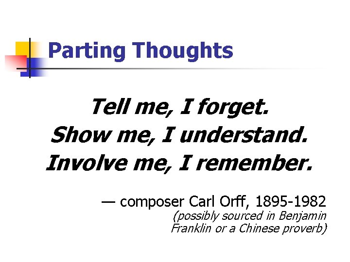 Parting Thoughts Tell me, I forget. Show me, I understand. Involve me, I remember.
