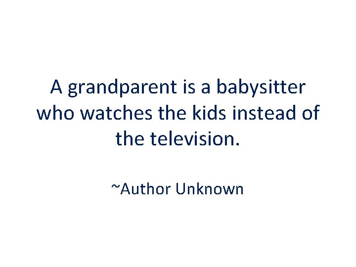 A grandparent is a babysitter who watches the kids instead of the television. ~Author