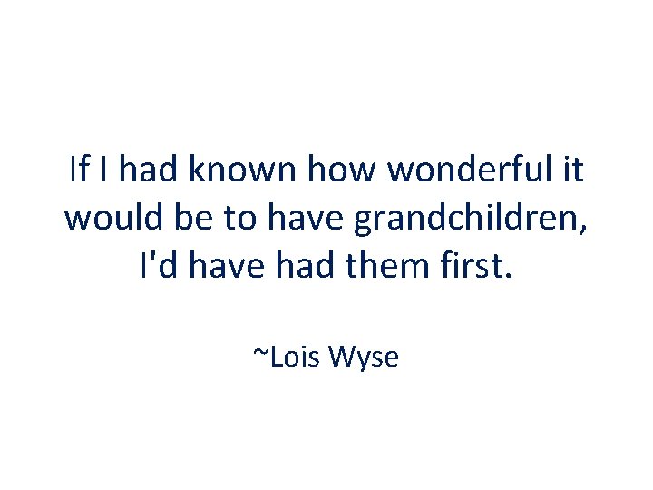 If I had known how wonderful it would be to have grandchildren, I'd have