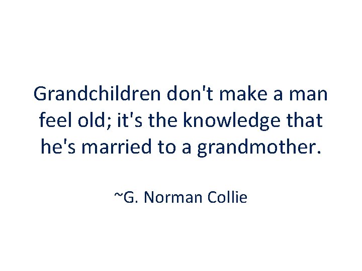 Grandchildren don't make a man feel old; it's the knowledge that he's married to