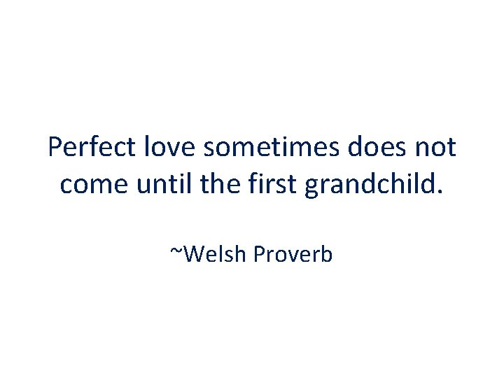 Perfect love sometimes does not come until the first grandchild. ~Welsh Proverb 
