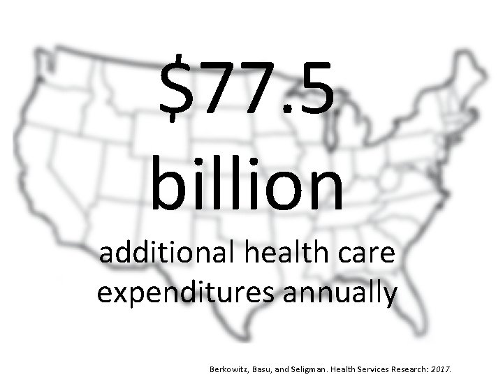 $77. 5 billion additional health care expenditures annually Berkowitz, Basu, and Seligman. Health Services