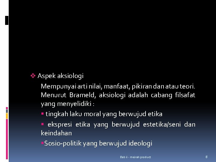 v Aspek aksiologi Mempunyai arti nilai, manfaat, pikiran dan atau teori. Menurut Brameld, aksiologi