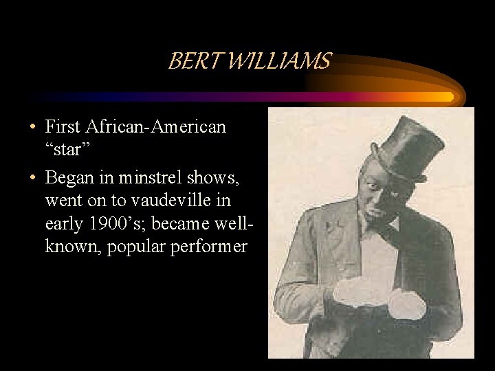 BERT WILLIAMS • First African-American “star” • Began in minstrel shows, went on to