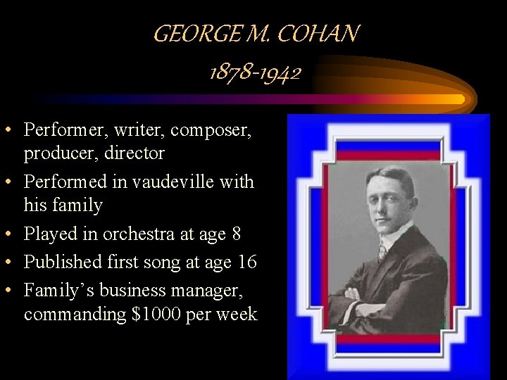GEORGE M. COHAN 1878 -1942 • Performer, writer, composer, producer, director • Performed in