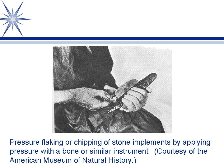 Pressure flaking or chipping of stone implements by applying pressure with a bone or