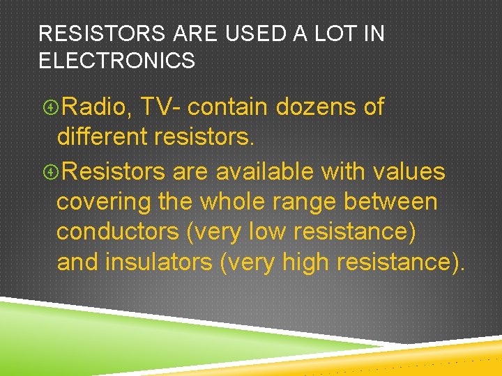 RESISTORS ARE USED A LOT IN ELECTRONICS Radio, TV- contain dozens of different resistors.