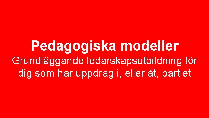 Pedagogiska modeller Grundläggande ledarskapsutbildning för dig som har uppdrag i, eller åt, partiet 