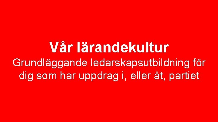 Vår lärandekultur Grundläggande ledarskapsutbildning för dig som har uppdrag i, eller åt, partiet 