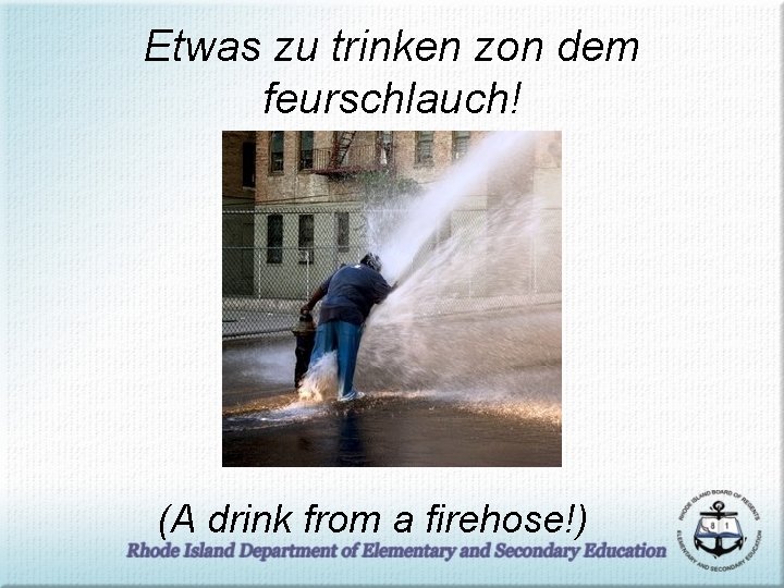 Etwas zu trinken zon dem feurschlauch! (A drink from a firehose!) 