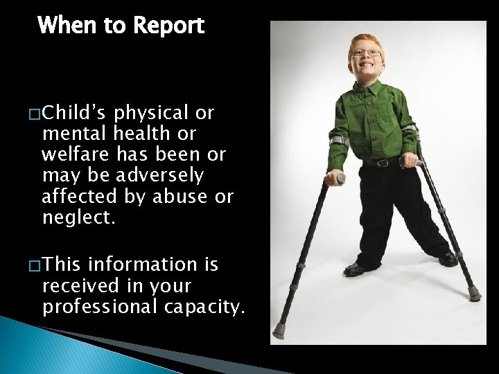When to Report Reason to believe: � Child’s physical or mental health or welfare