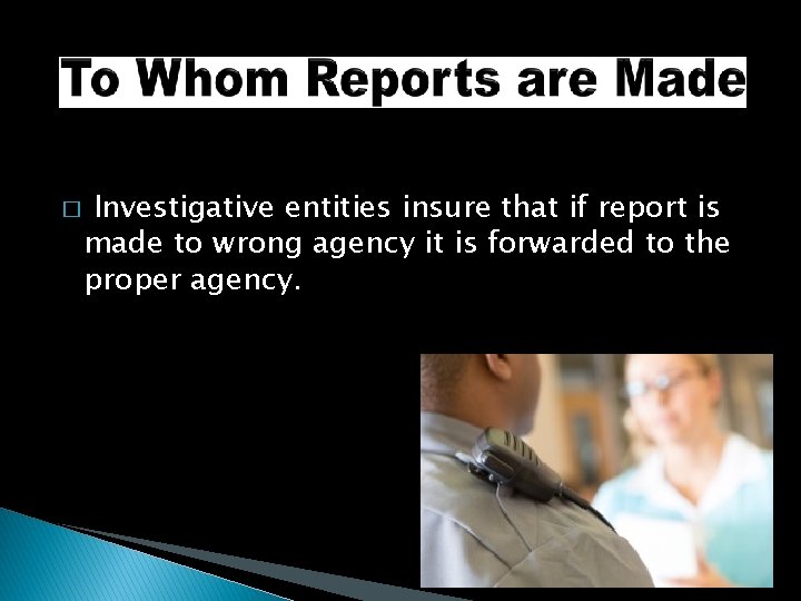 � Investigative entities insure that if report is made to wrong agency it is