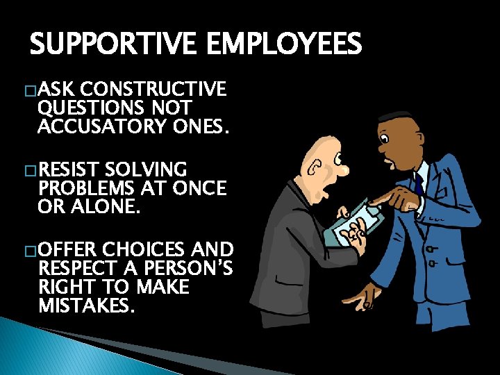 SUPPORTIVE EMPLOYEES � ASK CONSTRUCTIVE QUESTIONS NOT ACCUSATORY ONES. � RESIST SOLVING PROBLEMS AT