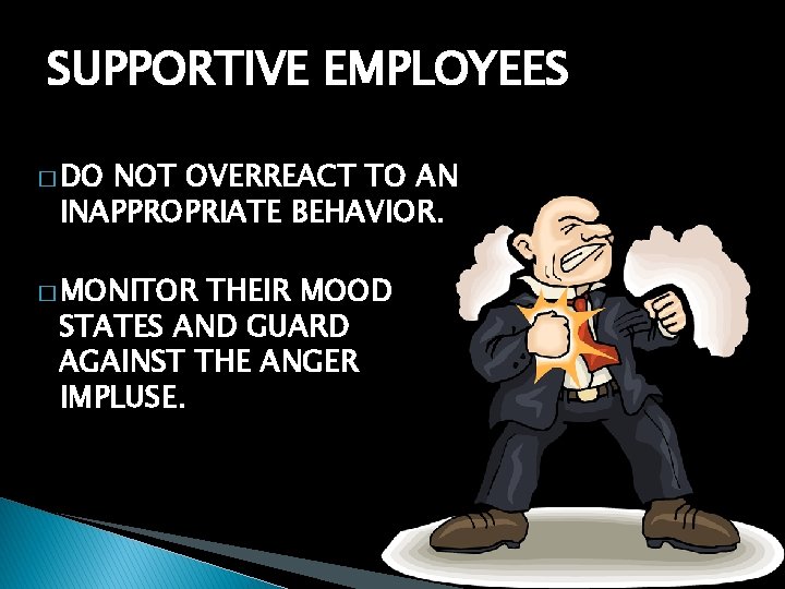 SUPPORTIVE EMPLOYEES � DO NOT OVERREACT TO AN INAPPROPRIATE BEHAVIOR. � MONITOR THEIR MOOD