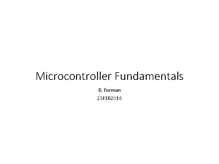Microcontroller Fundamentals B. Furman 23 FEB 2016 