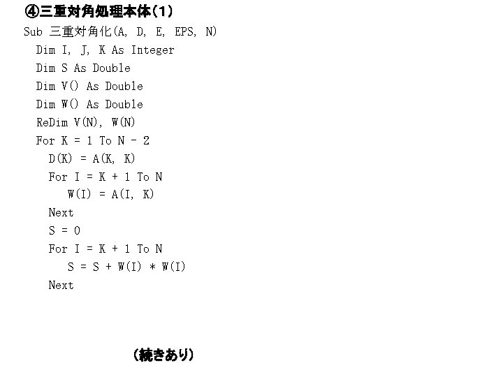 ④三重対角処理本体（１） Sub 三重対角化(A, D, E, EPS, N) Dim I, J, K As Integer Dim