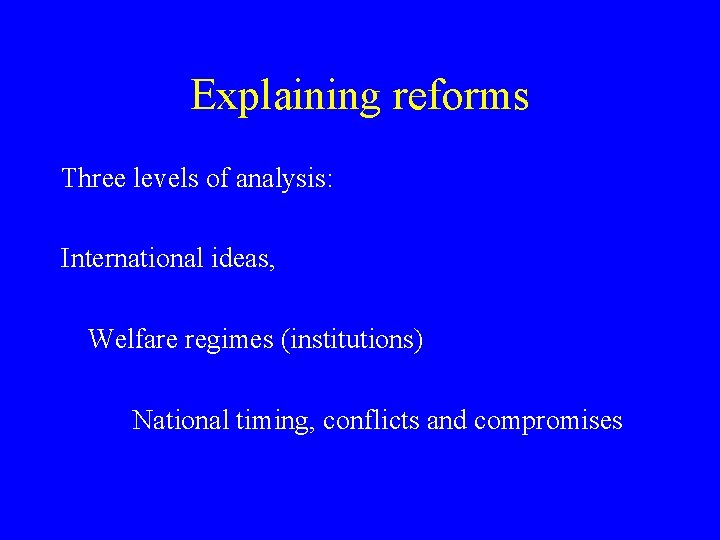 Explaining reforms Three levels of analysis: International ideas, Welfare regimes (institutions) National timing, conflicts