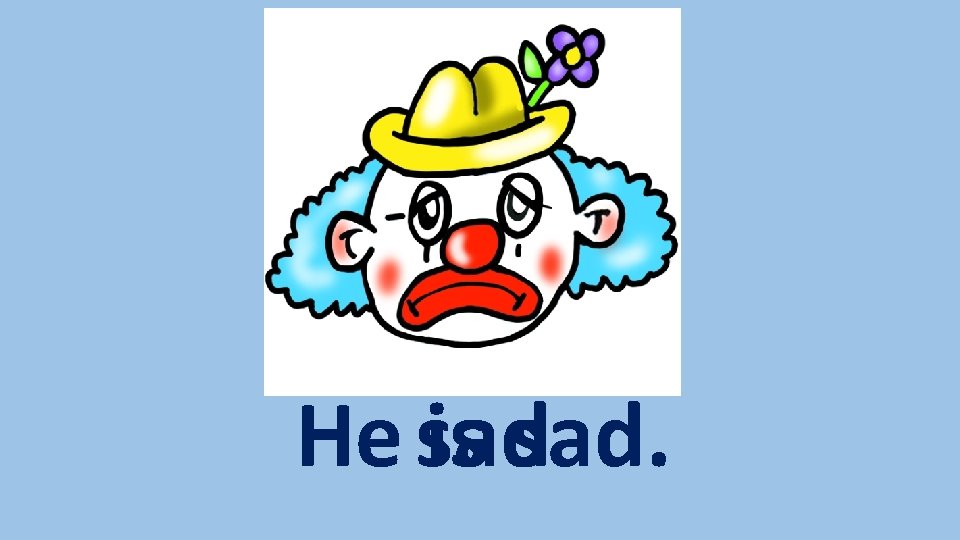 He sad is sad. 