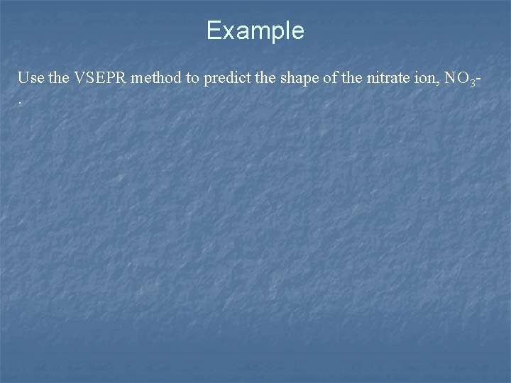 Example Use the VSEPR method to predict the shape of the nitrate ion, NO