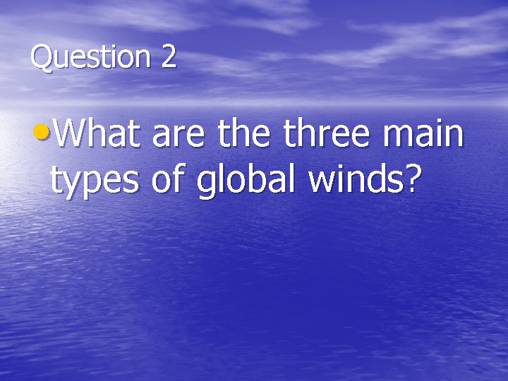 Question 2 • What are three main types of global winds? 