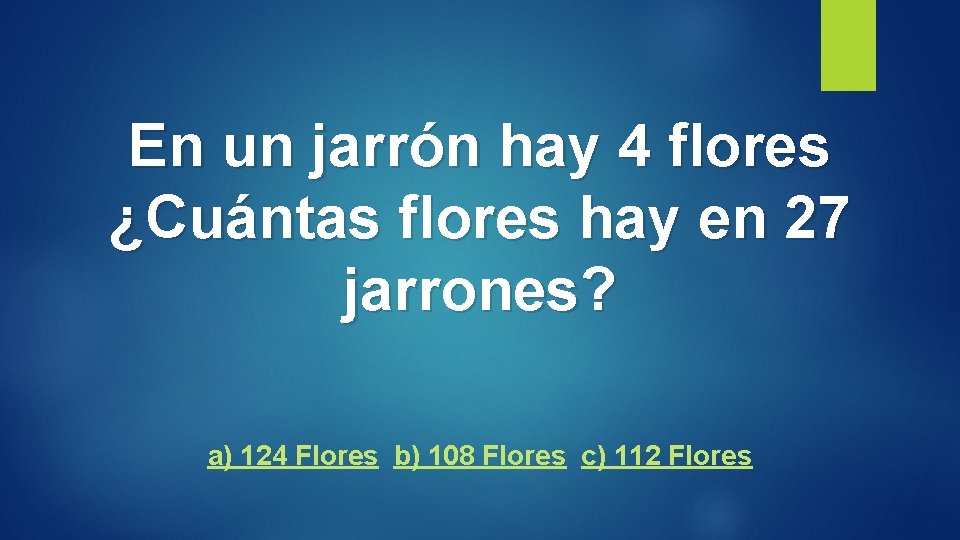 En un jarrón hay 4 flores ¿Cuántas flores hay en 27 jarrones? a) 124