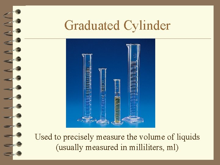 Graduated Cylinder Used to precisely measure the volume of liquids (usually measured in milliliters,