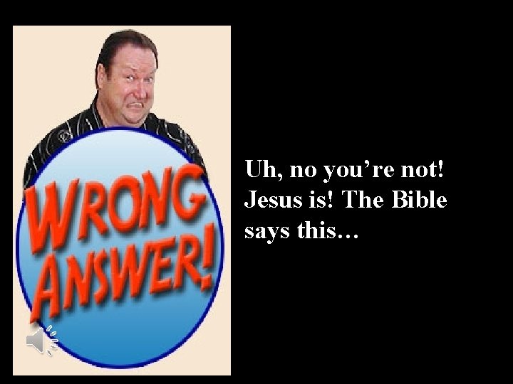 Uh, no you’re not! Jesus is! The Bible says this… 