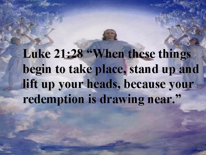 Luke 21: 28 “When these things begin to take place, stand up and lift