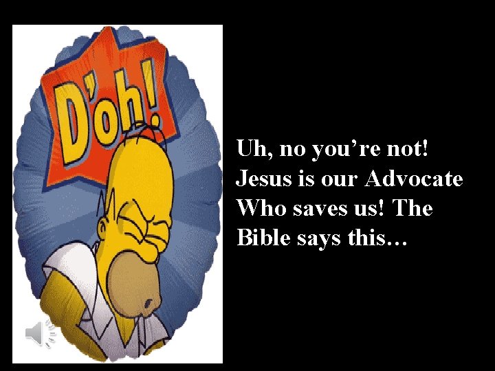 Uh, no you’re not! Jesus is our Advocate Who saves us! The Bible says